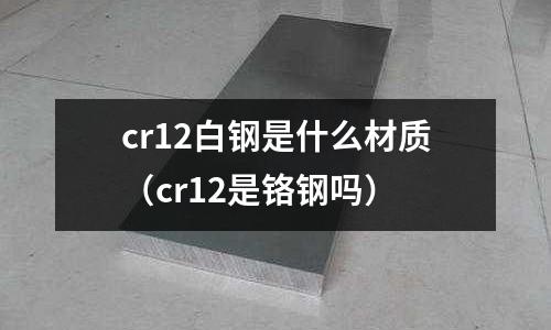 cr12白钢是什么材质(cr12是铬钢吗)