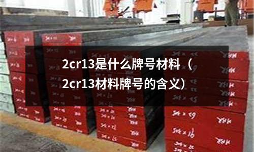 2cr13是什么牌号材料(2cr13材料牌号的含义)