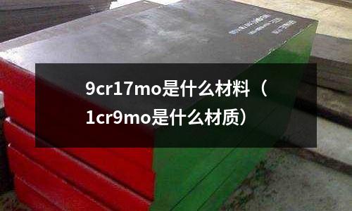 9cr17mo是什么材料(1cr9mo是什么材质)
