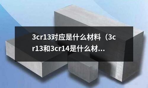 3cr13对应是什么材料(3cr13和3cr14是什么材质)