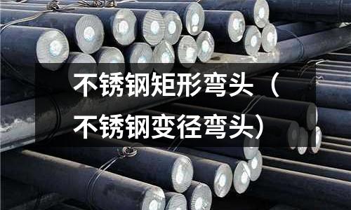 不锈钢矩形弯头(不锈钢变径弯头)
