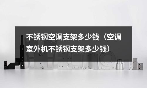 不锈钢空调支架多少钱(空调室外机不锈钢支架多少钱)