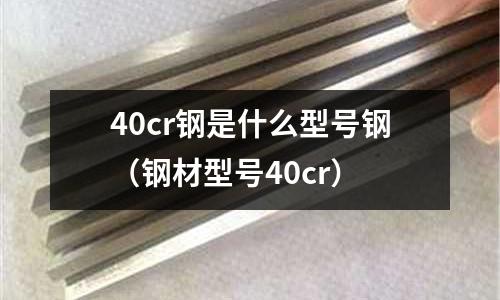 40cr钢是什么型号钢(钢材型号40cr)