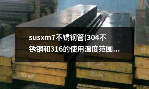 susxm7不锈钢管(304不锈钢和316的使用温度范围是?)