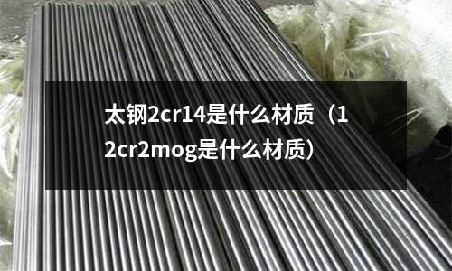太钢2cr14是什么材质(12cr2mog是什么材质)