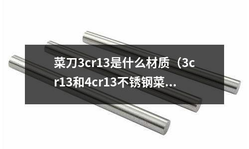 菜刀3cr13是什么材质(3cr13和4cr13不锈钢菜刀好吗)
