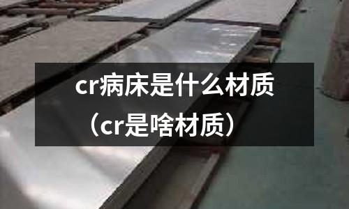 cr病床是什么材质(cr是啥材质)