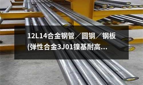 12L14合金钢管/圆钢/钢板(弹性合金3J01镍基耐高温合金钢)