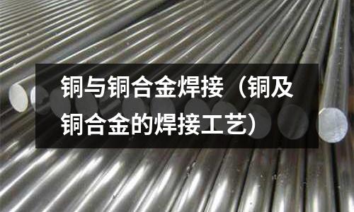 铜与铜合金焊接(铜及铜合金的焊接工艺)