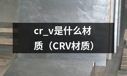 cr_v是什么材质(CRV材质)
