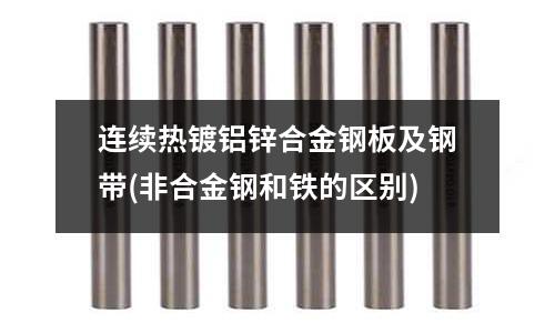 连续热镀铝锌合金钢板及钢带(非合金钢和铁的区别)