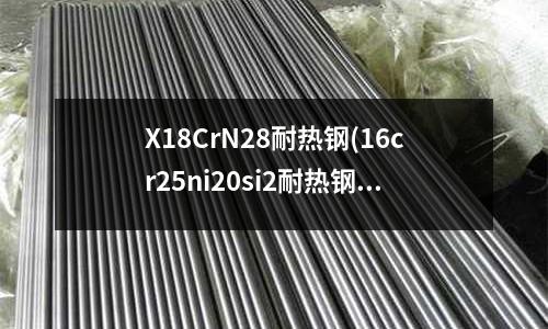X18CrN28耐热钢(16cr25ni20si2耐热钢)