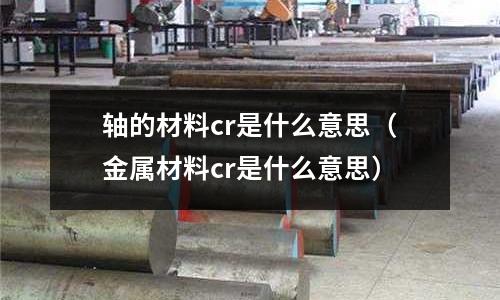 轴的材料cr是什么意思(金属材料cr是什么意思)