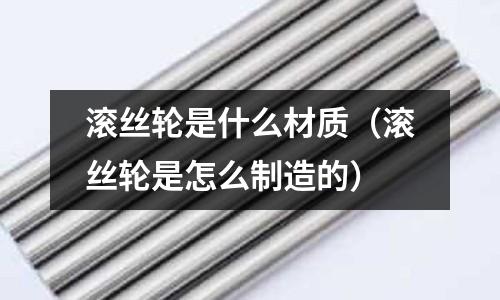 滚丝轮是什么材质(滚丝轮是怎么制造的)