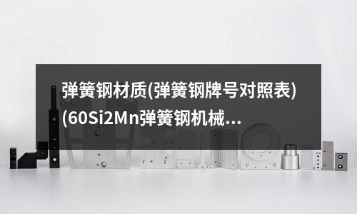 弹簧钢材质(弹簧钢牌号对照表)(60Si2Mn弹簧钢机械性能)