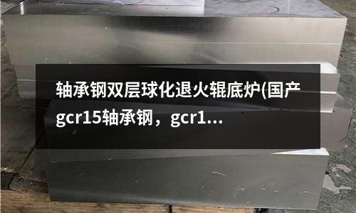 轴承钢双层球化退火辊底炉(国产gcr15轴承钢,gcr15圆钢)