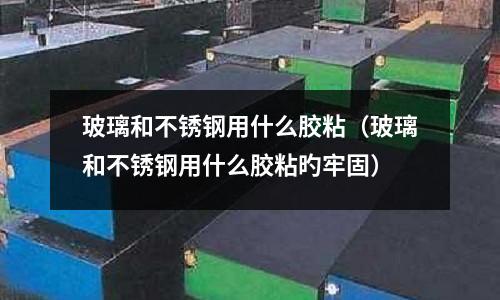 玻璃和不锈钢用什么胶粘(玻璃和不锈钢用什么胶粘旳牢固)