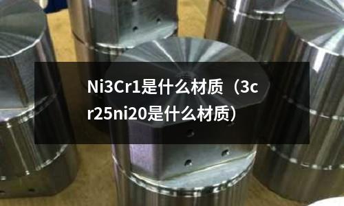 Ni3Cr1是什么材质(3cr25ni20是什么材质)