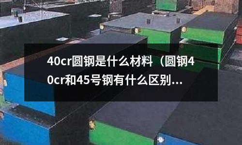 40cr圆钢是什么材料(圆钢40cr和45号钢有什么区别)