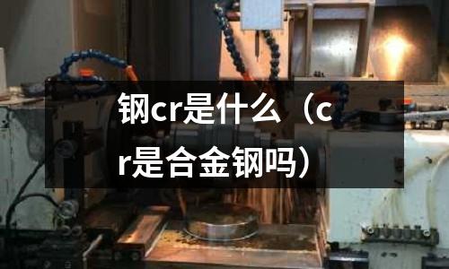 钢cr是什么(cr是合金钢吗)