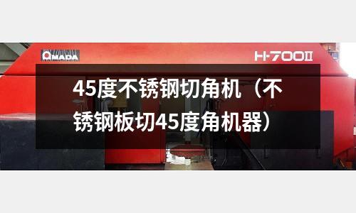 45度不锈钢切角机(不锈钢板切45度角机器)