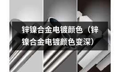锌镍合金电镀颜色(锌镍合金电镀颜色变深)