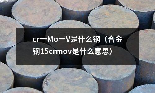 cr一Mo一V是什么钢(合金钢15crmov是什么意思)