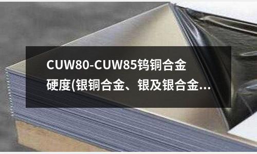 CUW80-CUW85钨铜合金硬度(银铜合金、银及银合金材料介绍)