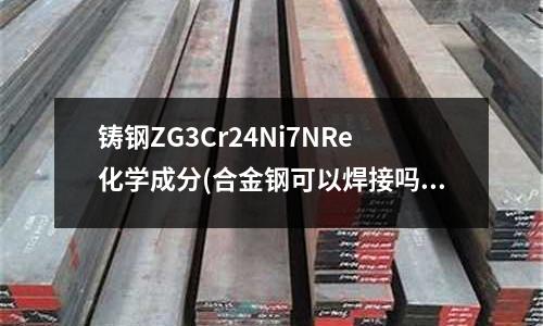 铸钢ZG3Cr24Ni7NRe化学成分(合金钢可以焊接吗?铸钢厂厂家告诉您)