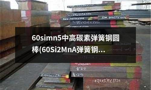 60simn5中高碳素弹簧钢圆棒(60Si2MnA弹簧钢)