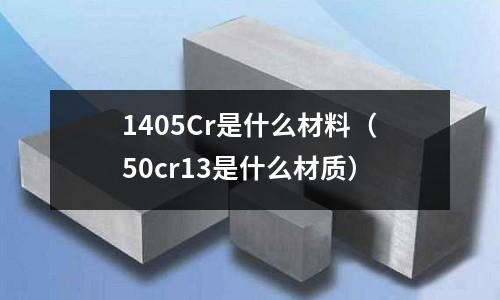 1405Cr是什么材料(50cr13是什么材质)