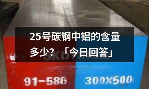 25号碳钢中铝的含量多少?「今日回答」