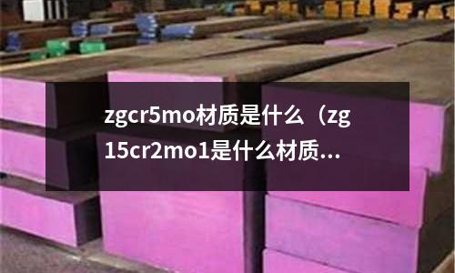 zgcr5mo材质是什么(zg15cr2mo1是什么材质)