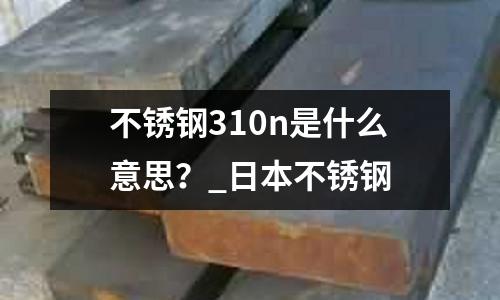 不锈钢310n是什么意思?_日本不锈钢