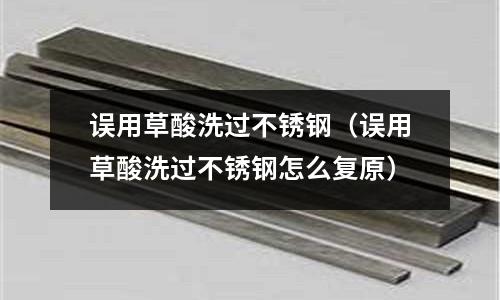误用草酸洗过不锈钢(误用草酸洗过不锈钢怎么复原)