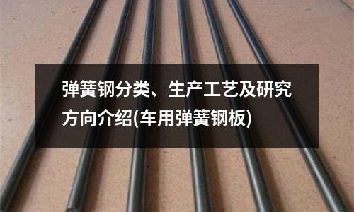 弹簧钢分类、生产工艺及研究方向介绍(车用弹簧钢板)