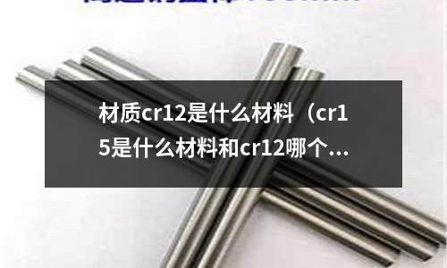 材质cr12是什么材料(cr15是什么材料和cr12哪个材质好)