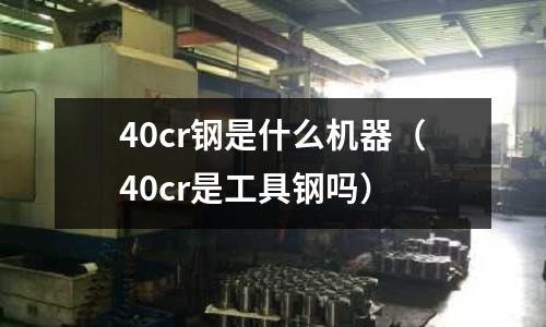 40cr钢是什么机器(40cr是工具钢吗)