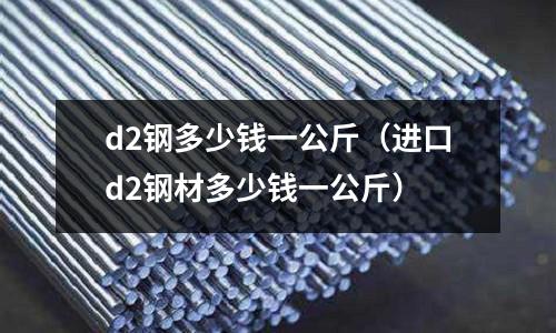 d2钢多少钱一公斤(进口d2钢材多少钱一公斤)