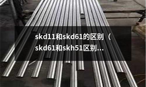 skd11和skd61的区别(skd61和skh51区别)
