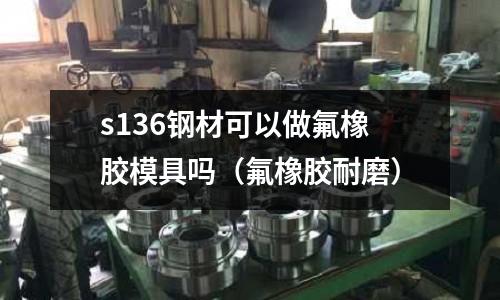 s136钢材可以做氟橡胶模具吗(氟橡胶耐磨)