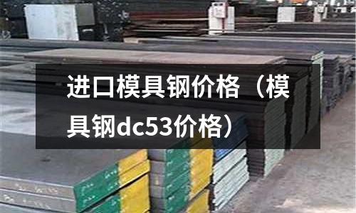 进口模具钢价格(模具钢dc53价格)