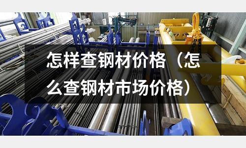 怎样查钢材价格(怎么查钢材市场价格)