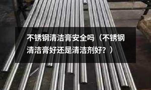 不锈钢清洁膏安全吗(不锈钢清洁膏好还是清洁剂好?)