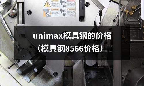 unimax模具钢的价格(模具钢8566价格)