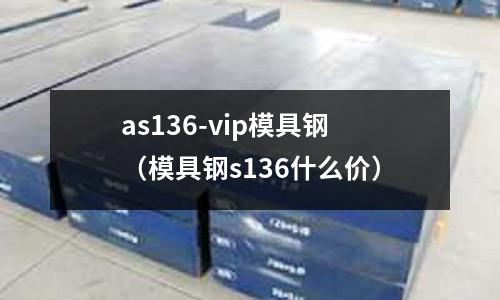 as136-vip模具钢(模具钢s136什么价)