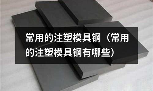 常用的注塑模具钢(常用的注塑模具钢有哪些)