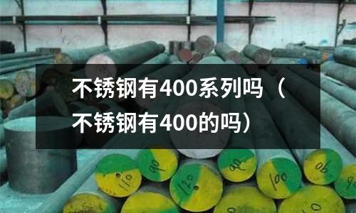 不锈钢有400系列吗(不锈钢有400的吗)