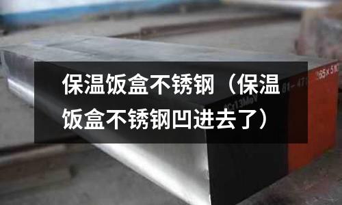 保温饭盒不锈钢(保温饭盒不锈钢凹进去了)