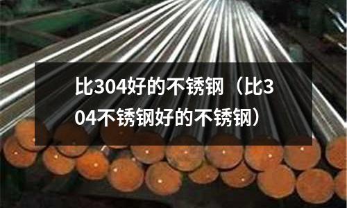 比304好的不锈钢(比304不锈钢好的不锈钢)